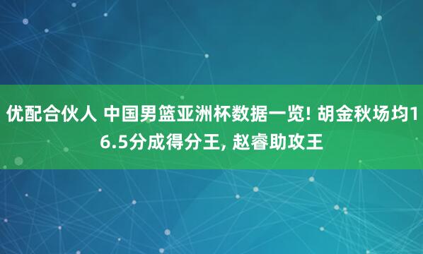 优配合伙人 中国男篮亚洲杯数据一览! 胡金秋场均16.5分成得分王, 赵睿助攻王