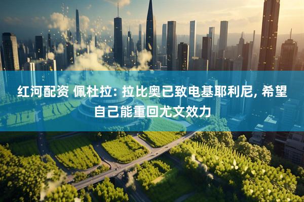 红河配资 佩杜拉: 拉比奥已致电基耶利尼, 希望自己能重回尤文效力