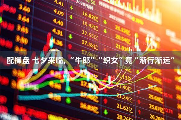 配操盘 七夕来临, “牛郎”“织女”竟“渐行渐远”