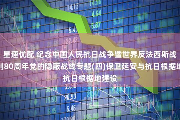 星速优配 纪念中国人民抗日战争暨世界反法西斯战争胜利80周年党的隐蔽战线专题(四)保卫延安与抗日根据地建设