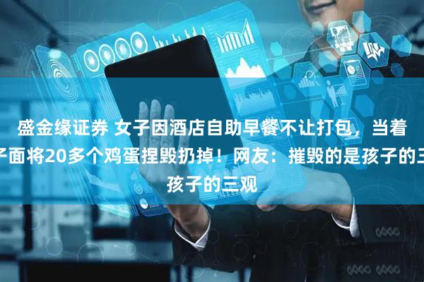 盛金缘证券 女子因酒店自助早餐不让打包，当着孩子面将20多个鸡蛋捏毁扔掉！网友：摧毁的是孩子的三观