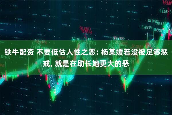 铁牛配资 不要低估人性之恶: 杨某媛若没被足够惩戒, 就是在助长她更大的恶