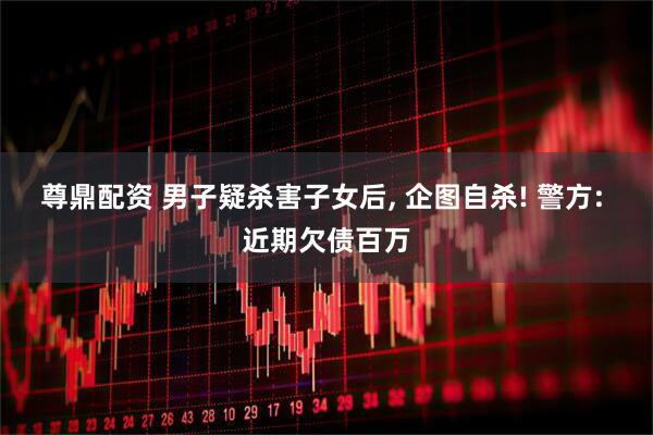 尊鼎配资 男子疑杀害子女后, 企图自杀! 警方: 近期欠债百万