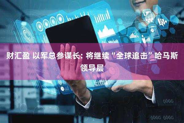 财汇盈 以军总参谋长: 将继续“全球追击”哈马斯领导层