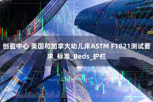 创盈中心 美国和加拿大幼儿床ASTM F1821测试要求_标准_Beds_护栏