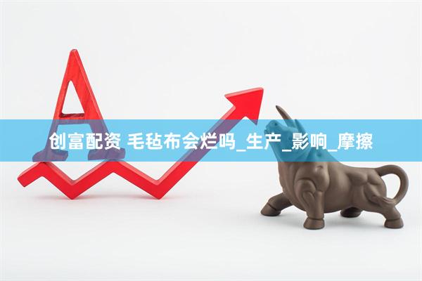 创富配资 毛毡布会烂吗_生产_影响_摩擦