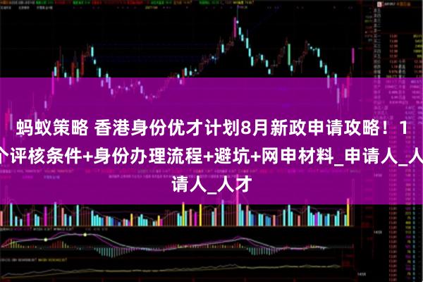 蚂蚁策略 香港身份优才计划8月新政申请攻略！12个评核条件+身份办理流程+避坑+网申材料_申请人_人才