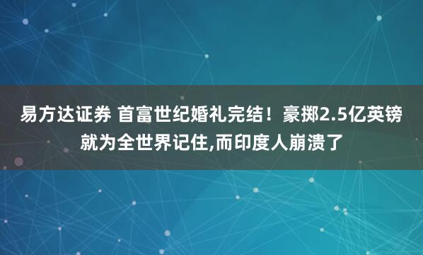 易方达证券 首富世纪婚礼完结！豪掷2.5亿英镑就为全世界记住,而印度人崩溃了