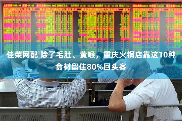 佳荣网配 除了毛肚、黄喉，重庆火锅店靠这10种食材留住80%回头客