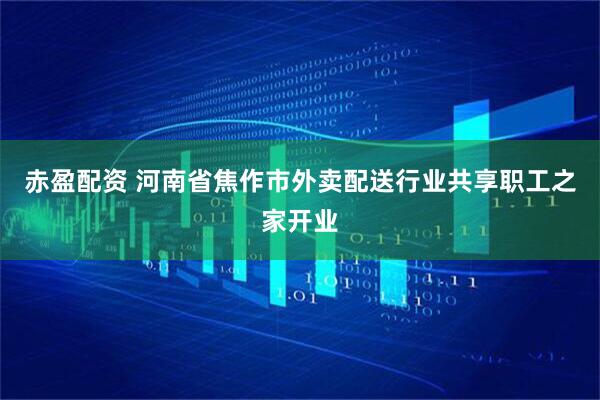 赤盈配资 河南省焦作市外卖配送行业共享职工之家开业