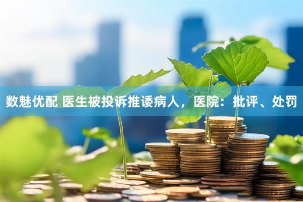 数魅优配 医生被投诉推诿病人，医院：批评、处罚
