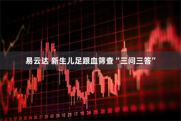 易云达 新生儿足跟血筛查“三问三答”