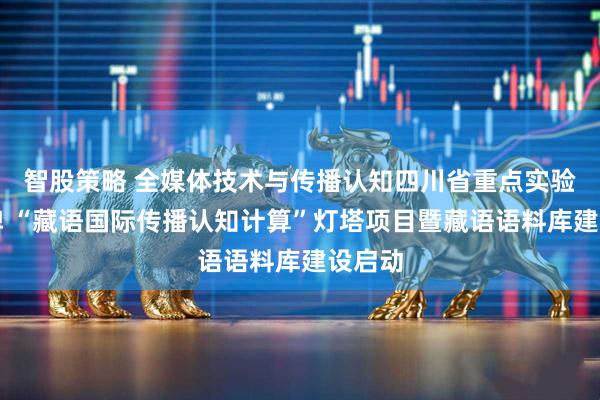 智股策略 全媒体技术与传播认知四川省重点实验室挂牌 “藏语国际传播认知计算”灯塔项目暨藏语语料库建设启动