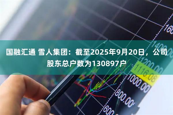 国融汇通 雪人集团：截至2025年9月20日，公司股东总户数为130897户
