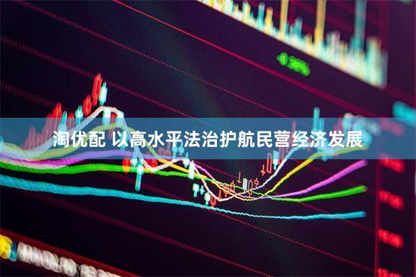 淘优配 以高水平法治护航民营经济发展