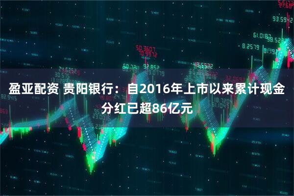 盈亚配资 贵阳银行：自2016年上市以来累计现金分红已超86亿元