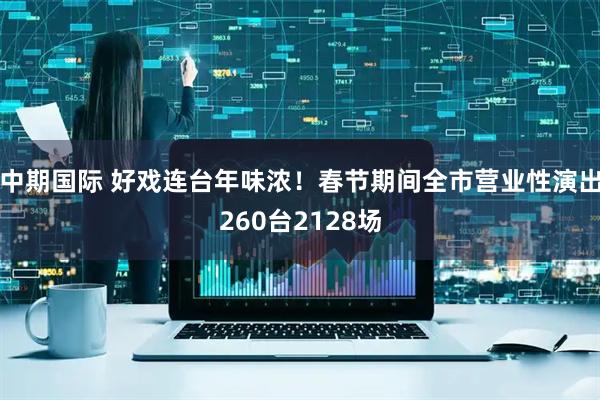 中期国际 好戏连台年味浓!春节期间全市营业性演出260台2128场