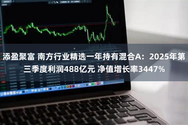 添盈聚富 南方行业精选一年持有混合A:2025年第三季度利润488亿元 净值增长率3447%