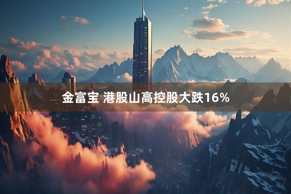 金富宝 港股山高控股大跌16%