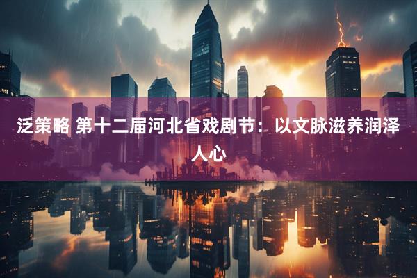 泛策略 第十二届河北省戏剧节：以文脉滋养润泽人心