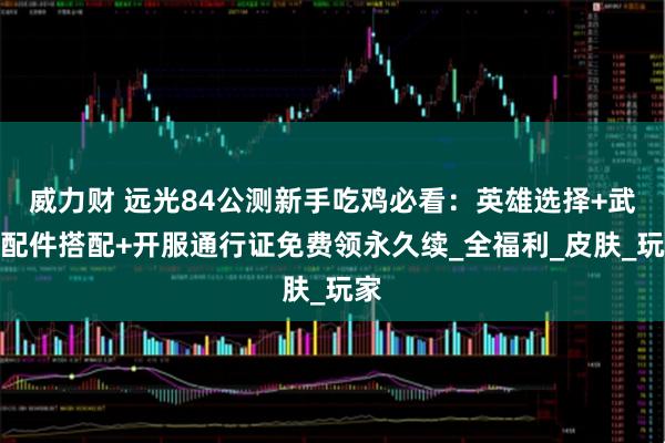 威力财 远光84公测新手吃鸡必看：英雄选择+武器配件搭配+开服通行证免费领永久续_全福利_皮肤_玩家
