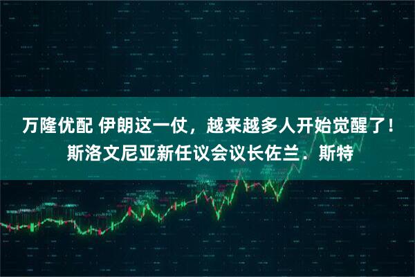 万隆优配 伊朗这一仗，越来越多人开始觉醒了！ 斯洛文尼亚新任议会议长佐兰．斯特