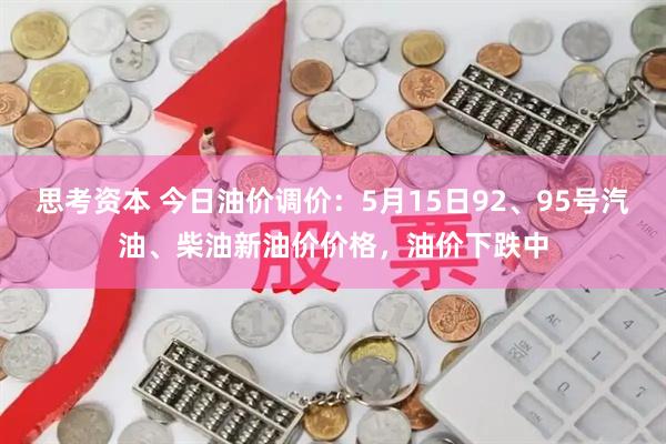 思考资本 今日油价调价：5月15日92、95号汽油、柴油新油价价格，油价下跌中
