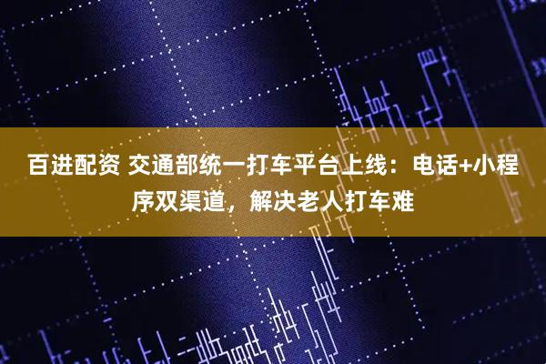 百进配资 交通部统一打车平台上线：电话+小程序双渠道，解决老人打车难
