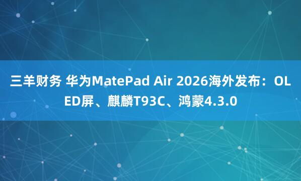 三羊财务 华为MatePad Air 2026海外发布：OLED屏、麒麟T93C、鸿蒙4.3.0