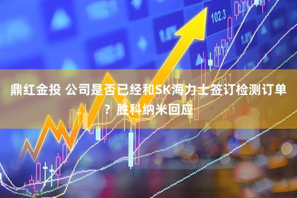 鼎红金投 公司是否已经和SK海力士签订检测订单？胜科纳米回应